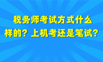 稅務(wù)師考試方式是什么樣的？上機(jī)考試還是筆試？