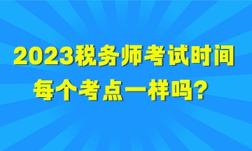 2023稅務(wù)師考試時間每個考點一樣嗎？