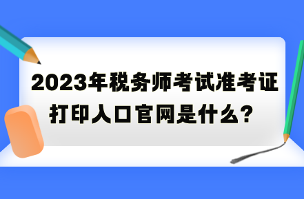 2023年稅務師考試準考證打印入口官網(wǎng)是什么？