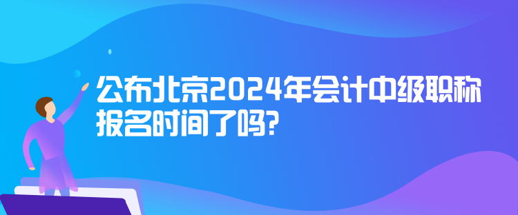 公布北京2024年會(huì)計(jì)中級(jí)職稱報(bào)名時(shí)間了嗎？