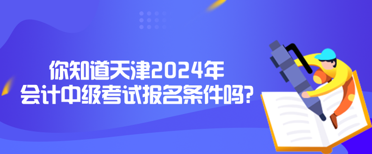 你知道天津2024年會計中級考試報名條件嗎？