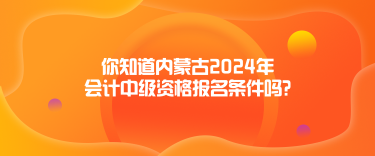 你知道內(nèi)蒙古2024年會(huì)計(jì)中級(jí)資格報(bào)名條件嗎？