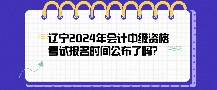 遼寧2024年會計中級資格考試報名時間公布了嗎？