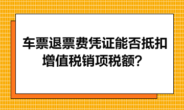 火車票退票費(fèi)憑證能否抵扣增值稅銷項稅額？