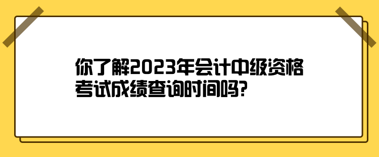 你了解2023年會(huì)計(jì)中級(jí)資格考試成績(jī)查詢時(shí)間嗎？