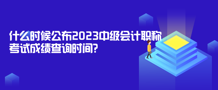 什么時候公布2023中級會計職稱考試成績查詢時間？