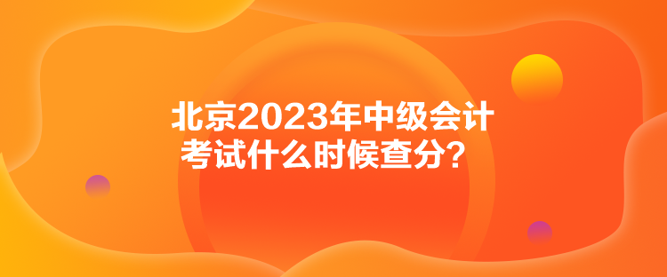 北京2023年中級(jí)會(huì)計(jì)考試什么時(shí)候查分？