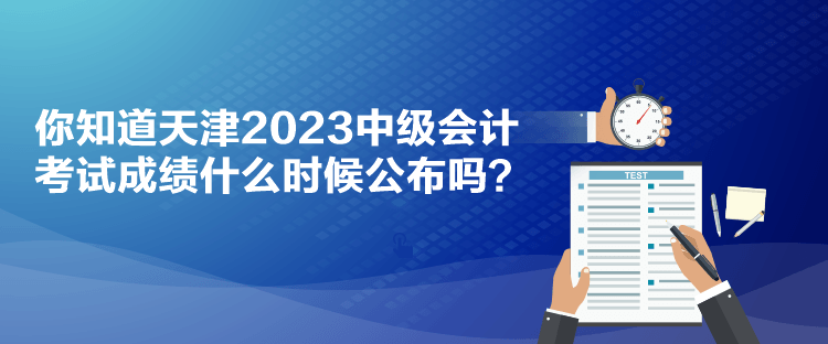 你知道天津2023中級會計考試成績什么時候公布嗎？