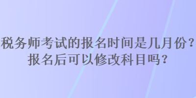 稅務(wù)師考試的報名時間是幾月份？報名后可以修改科目嗎？