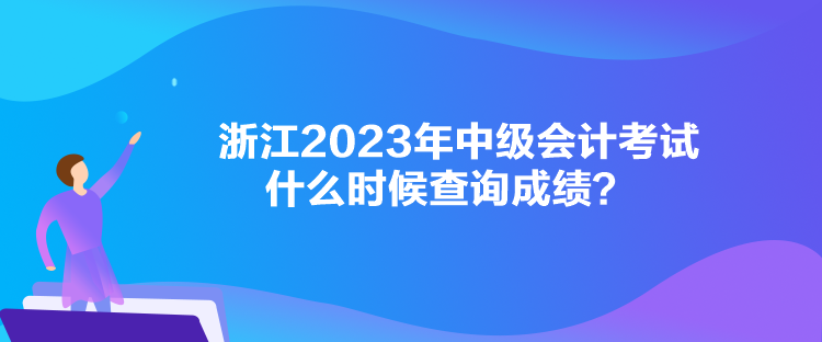 浙江2023年中級會計考試什么時候查詢成績？