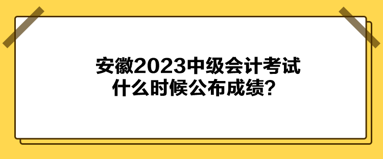 安徽2023中級(jí)會(huì)計(jì)考試什么時(shí)候公布成績？