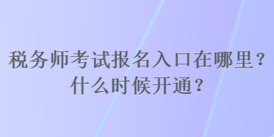 稅務(wù)師考試報(bào)名入口在哪里？什么時(shí)候開通？