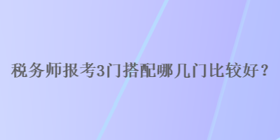 稅務(wù)師報考3門搭配哪幾門比較好？