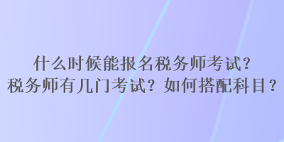 什么時候能報名稅務(wù)師考試？稅務(wù)師有幾門考試？如何搭配科目？