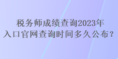 稅務(wù)師成績(jī)查詢2023年入口官網(wǎng)查詢時(shí)間多久公布？