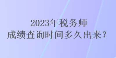 2023年稅務師成績查詢時間多久出來？