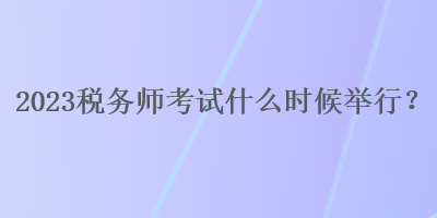 2023稅務(wù)師考試什么時候舉行？