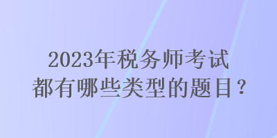 2023年稅務(wù)師考試都有哪些類型的題目？