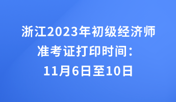 浙江2023年初級(jí)經(jīng)濟(jì)師準(zhǔn)考證打印時(shí)間：11月6日至10日