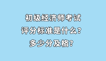 初級經(jīng)濟(jì)師考試評分標(biāo)準(zhǔn)是什么？多少分及格？