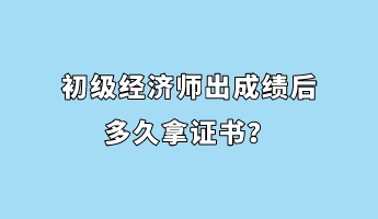 初級(jí)經(jīng)濟(jì)師出成績(jī)后多久拿證書？