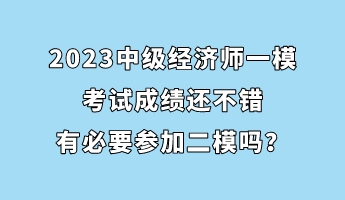 2023中級經(jīng)濟(jì)師一模考試成績還不錯 有必要參加二模嗎？