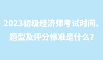 2023初級經(jīng)濟師考試時間、題型及評分標準是什么？