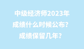 中級經(jīng)濟師2023年成績什么時候公布？成績保留幾年？