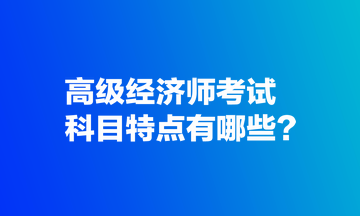 高級(jí)經(jīng)濟(jì)師考試科目特點(diǎn)有哪些？