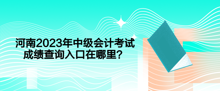 河南2023年中級會計考試成績查詢入口在哪里？