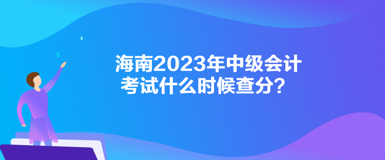 海南2023年中級會計考試什么時候查分？