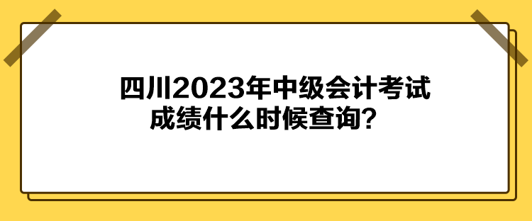 四川2023年中級會計考試成績什么時候查詢？