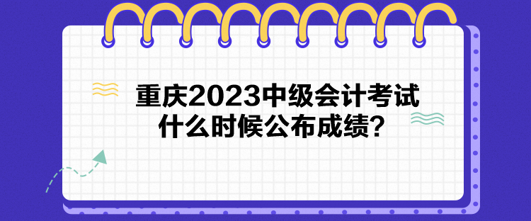 重慶2023中級會計考試什么時候公布成績？