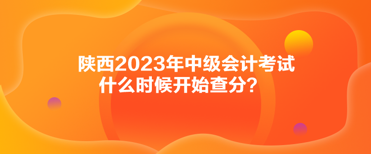 陜西2023年中級(jí)會(huì)計(jì)考試什么時(shí)候開始查分？