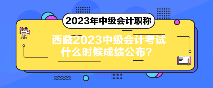 西藏2023中級(jí)會(huì)計(jì)考試什么時(shí)候成績公布？