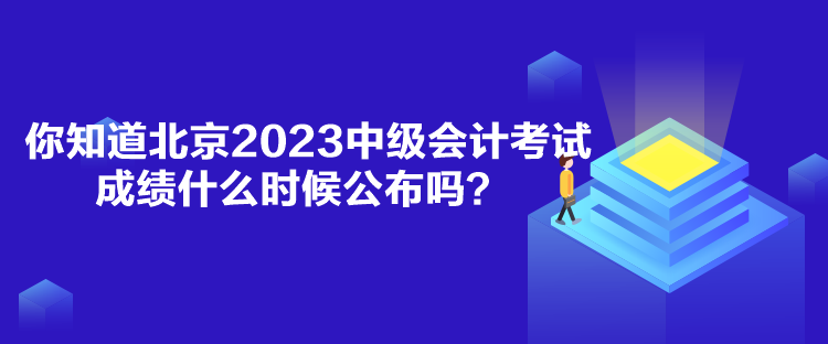 你知道北京2023中級會計考試成績什么時候公布嗎？