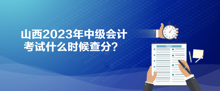 山西2023年中級(jí)會(huì)計(jì)考試什么時(shí)候查分？