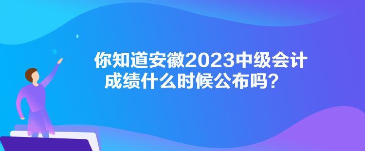 你知道安徽2023中級會計成績什么時候公布嗎？