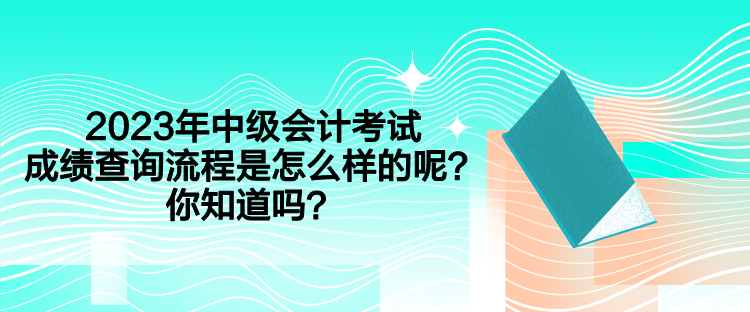 2023年中級會計(jì)考試成績查詢流程是怎么樣的呢？你知道嗎？