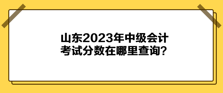 山東2023年中級(jí)會(huì)計(jì)考試分?jǐn)?shù)在哪里查詢？