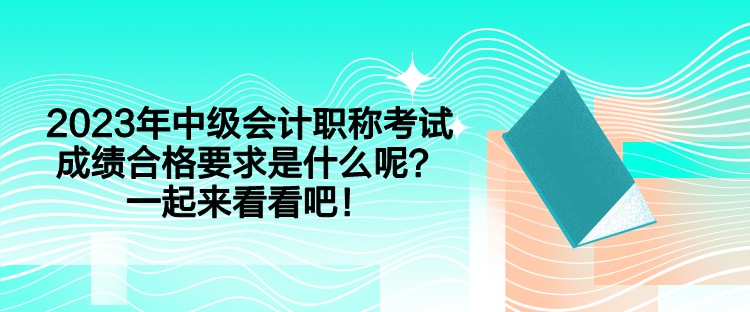 2023年中級(jí)會(huì)計(jì)職稱考試成績(jī)合格要求是什么呢？一起來(lái)看看吧！