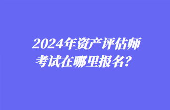 2024年資產(chǎn)評(píng)估師考試在哪里報(bào)名？