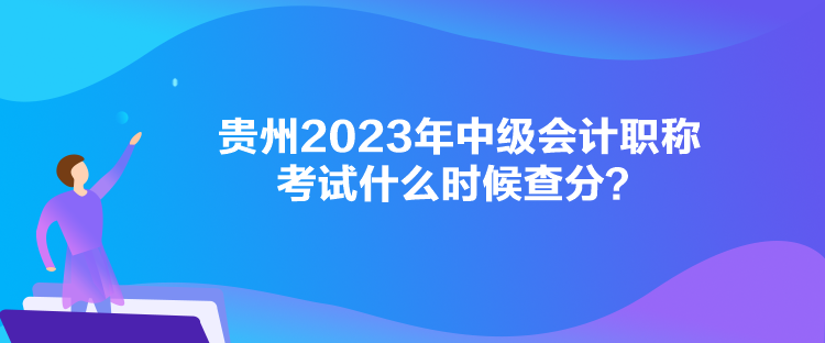 貴州2023年中級(jí)會(huì)計(jì)職稱(chēng)考試什么時(shí)候查分？