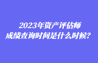 2023年資產(chǎn)評估師成績查詢時間是什么時候？