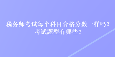 稅務師考試每個科目合格分數(shù)一樣嗎？考試題型有哪些？