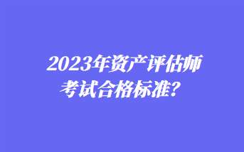 2023年資產(chǎn)評估師考試合格標準？