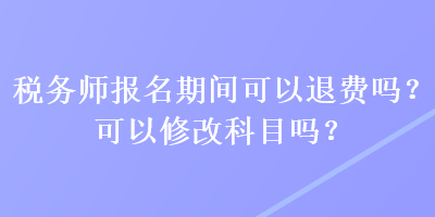 稅務(wù)師報名期間可以退費(fèi)嗎？可以修改科目嗎？