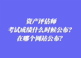 資產(chǎn)評(píng)估師考試成績(jī)什么時(shí)候公布？在哪個(gè)網(wǎng)站公布？