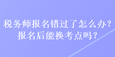 稅務(wù)師報(bào)名錯(cuò)過了怎么辦？報(bào)名后能換考點(diǎn)嗎？