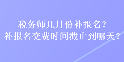 稅務師幾月份補報名？補報名交費時間截止到哪天？